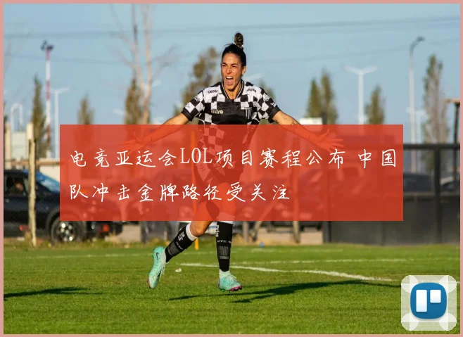 电竞亚运会LOL项目赛程公布 中国队冲击金牌路径受关注