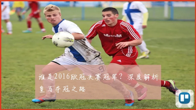 谁是2016欧冠决赛冠军？深度解析皇马夺冠之路