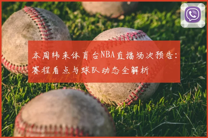 本周纬来体育台NBA直播场次预告：赛程看点与球队动态全解析
