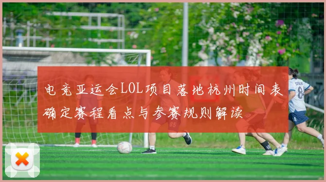 电竞亚运会LOL项目落地杭州时间表确定赛程看点与参赛规则解读