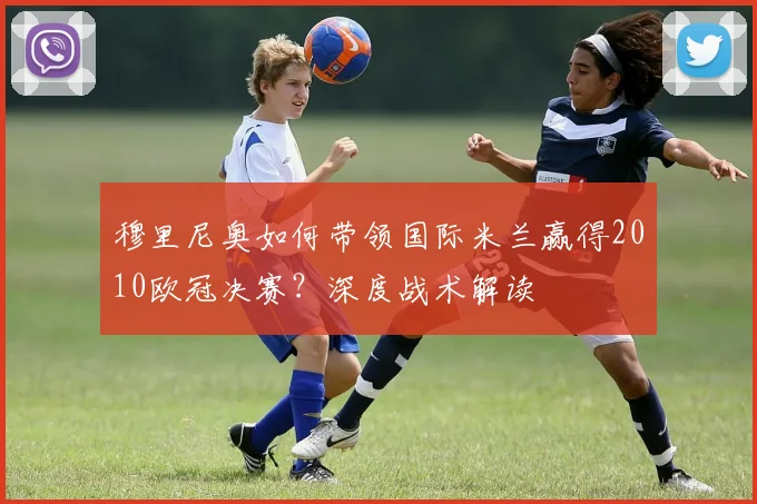 穆里尼奥如何带领国际米兰赢得2010欧冠决赛？深度战术解读