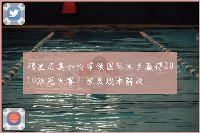 穆里尼奥如何带领国际米兰赢得2010欧冠决赛？深度战术解读