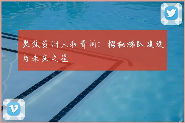 聚焦贵州人和青训：揭秘梯队建设与未来之星