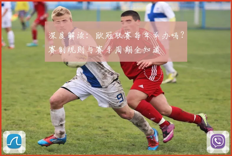 深度解读：欧冠联赛每年举办吗？赛制规则与赛季周期全知道