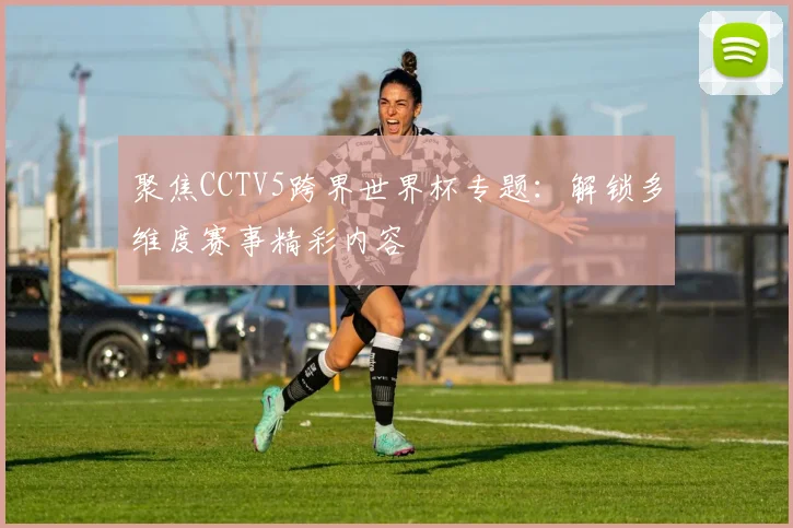 聚焦CCTV5跨界世界杯专题：解锁多维度赛事精彩内容