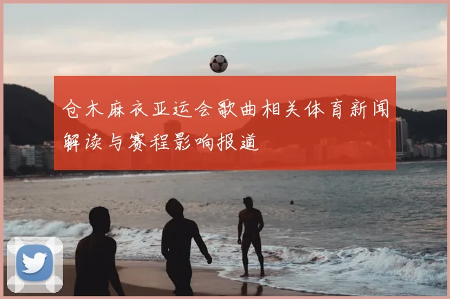 仓木麻衣亚运会歌曲相关体育新闻解读与赛程影响报道