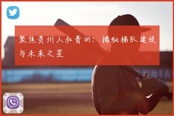 聚焦贵州人和青训：揭秘梯队建设与未来之星