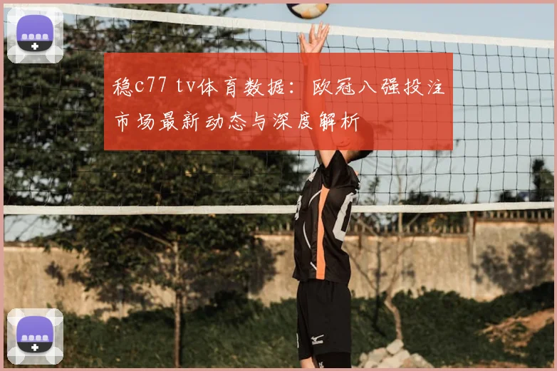 稳c77 tv体育数据：欧冠八强投注市场最新动态与深度解析