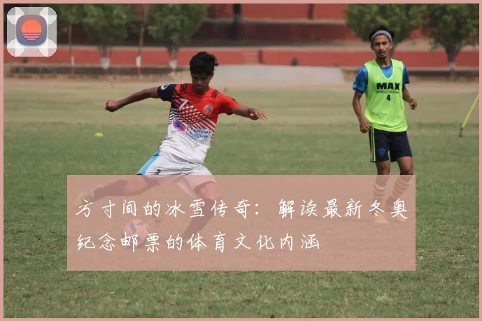 方寸间的冰雪传奇：解读最新冬奥纪念邮票的体育文化内涵