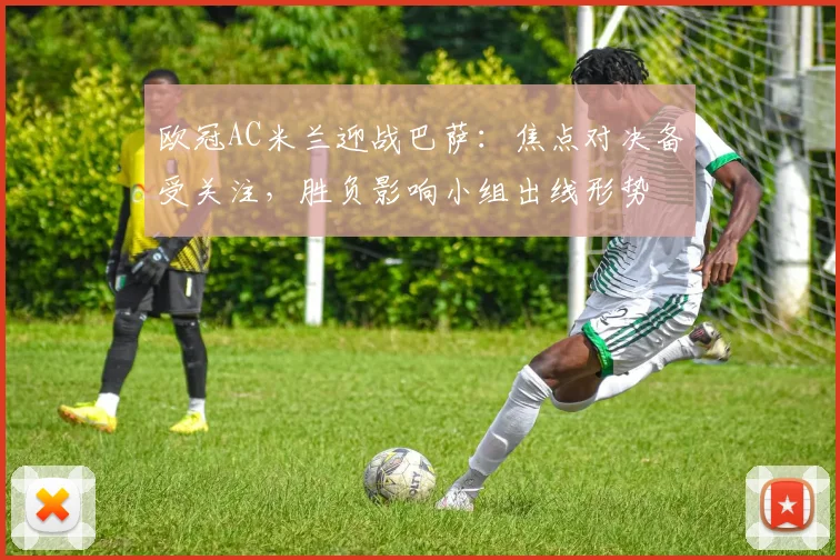 欧冠AC米兰迎战巴萨：焦点对决备受关注，胜负影响小组出线形势