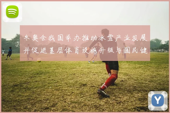 冬奥会我国举办推动冰雪产业发展并促进基层体育设施升级与国民健康